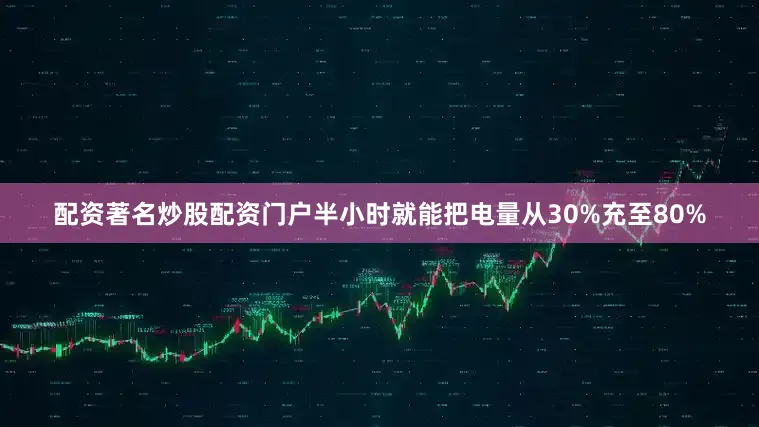 配资著名炒股配资门户半小时就能把电量从30%充至80%