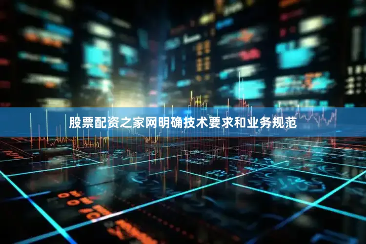 股票配资之家网明确技术要求和业务规范