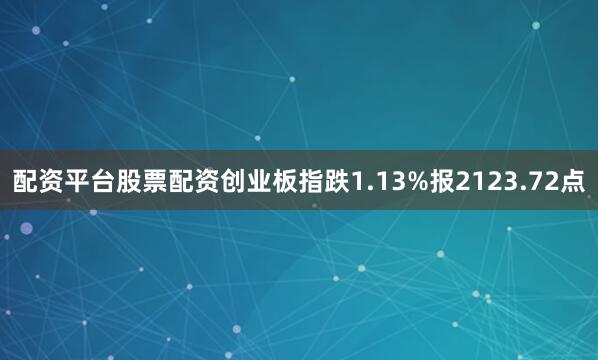 配资平台股票配资创业板指跌1.13%报2123.72点