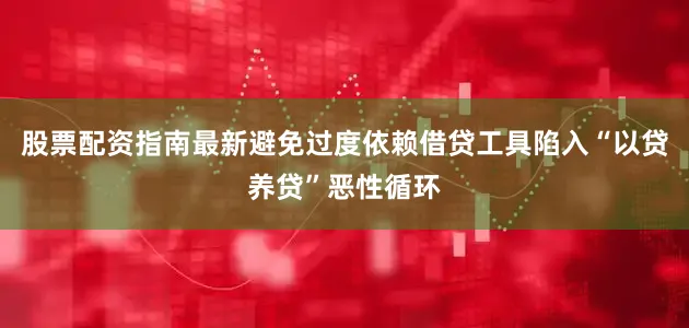股票配资指南最新避免过度依赖借贷工具陷入“以贷养贷”恶性循环