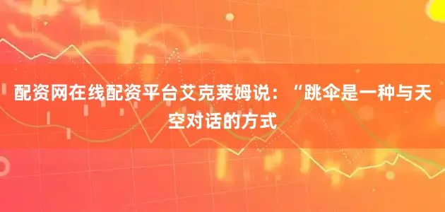 配资网在线配资平台艾克莱姆说：“跳伞是一种与天空对话的方式