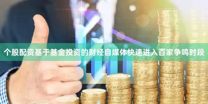 个股配资基于基金投资的财经自媒体快速进入百家争鸣时段