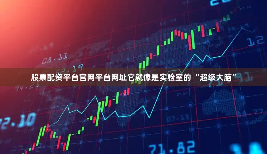 股票配资平台官网平台网址它就像是实验室的 “超级大脑”