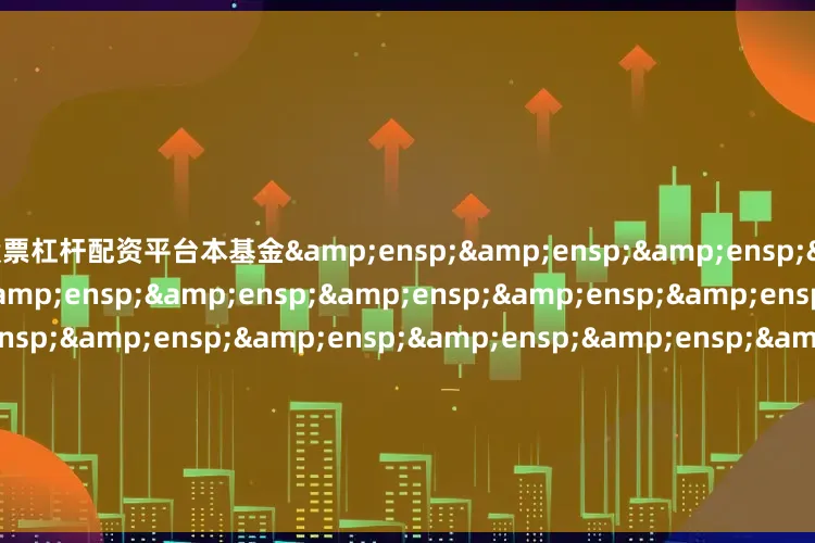 股票杠杆配资平台本基金&ensp;&ensp;&ensp;&ensp;&ensp;&ensp;&ensp;&ensp;&ensp;&ensp;&ensp;&ensp;&ensp;&ensp;&ensp;&ensp;&ensp;&ensp;&ensp