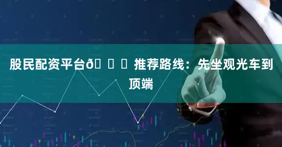 股民配资平台🚌推荐路线：先坐观光车到顶端