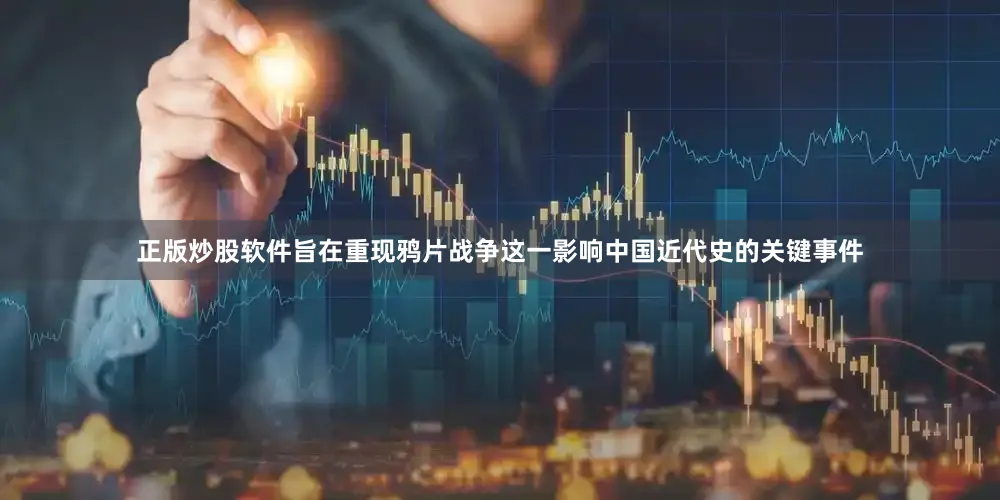 正版炒股软件旨在重现鸦片战争这一影响中国近代史的关键事件