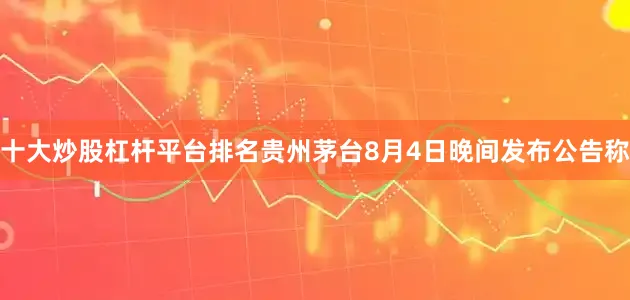 十大炒股杠杆平台排名贵州茅台8月4日晚间发布公告称