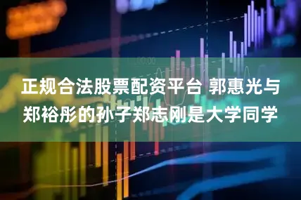 正规合法股票配资平台 郭惠光与郑裕彤的孙子郑志刚是大学同学