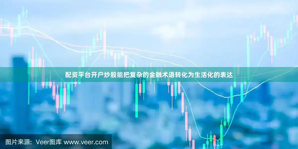 配资平台开户炒股能把复杂的金融术语转化为生活化的表达