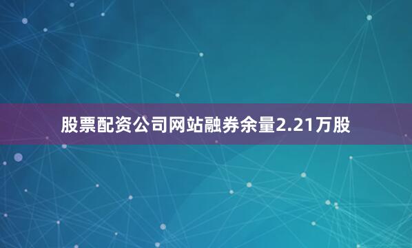 股票配资公司网站融券余量2.21万股