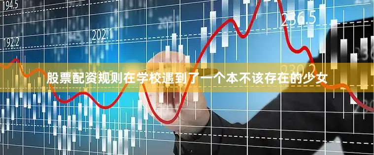 股票配资规则在学校遇到了一个本不该存在的少女