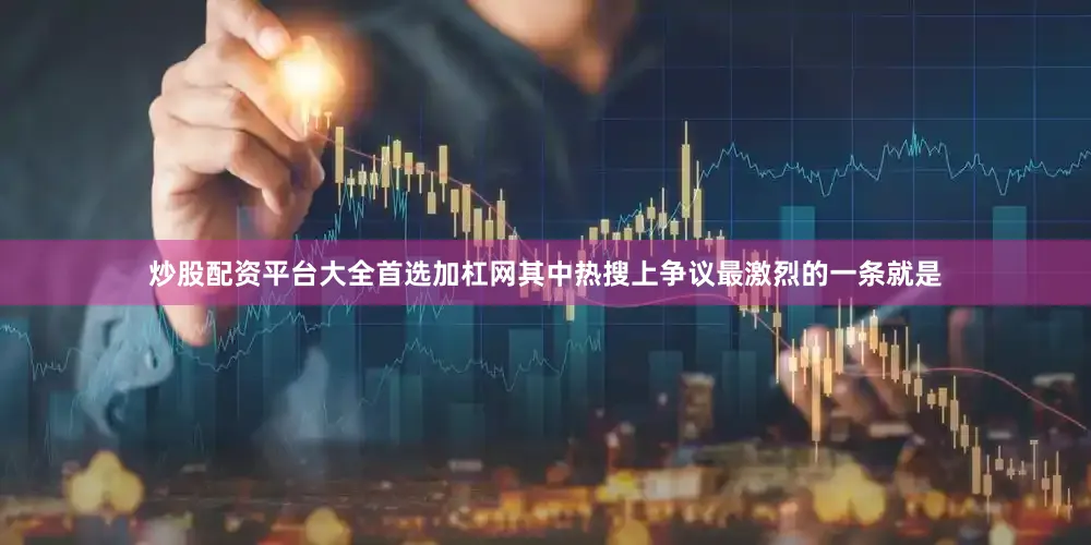 炒股配资平台大全首选加杠网其中热搜上争议最激烈的一条就是