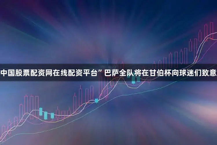 中国股票配资网在线配资平台”巴萨全队将在甘伯杯向球迷们致意