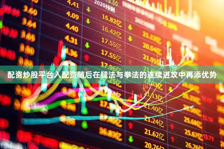 配资炒股平台入配资随后在腿法与拳法的连续进攻中再添优势