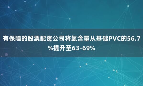 有保障的股票配资公司将氯含量从基础PVC的56.7%提升至63-69%