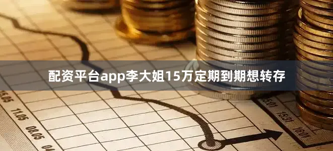 配资平台app李大姐15万定期到期想转存