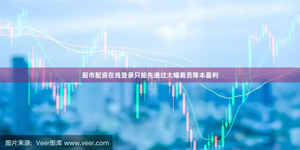 股市配资在线登录只能先通过大幅裁员降本盈利