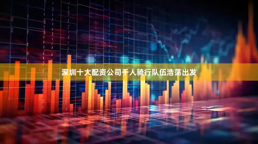 深圳十大配资公司千人骑行队伍浩荡出发